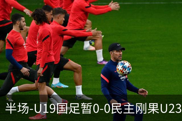 半场-U19国足暂0-0民主刚果U23 U19国足0射门双方半场0射正