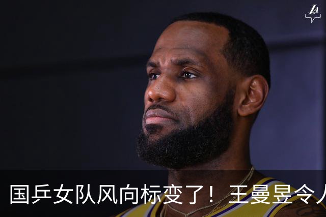国乒女队风向标变了！王曼昱令人担忧，张本美和的话更值得深思