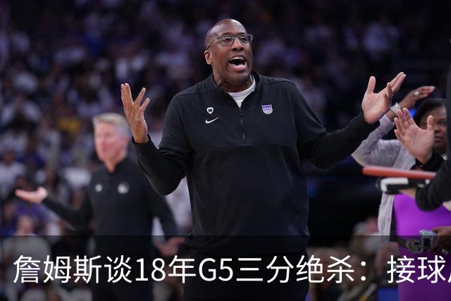詹姆斯谈18年G5三分绝杀：接球后我的两次运球节奏极佳 我就投了