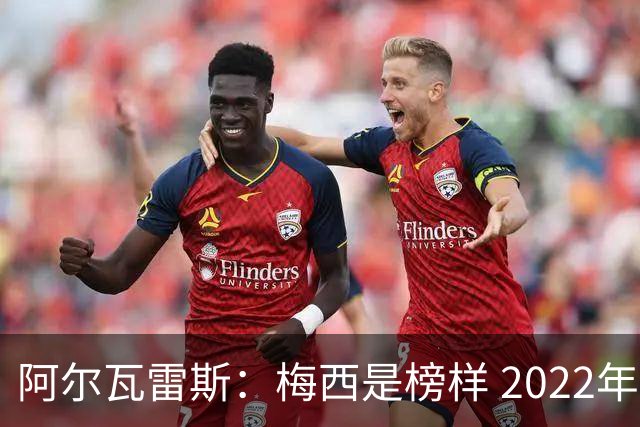 阿尔瓦雷斯：梅西是榜样 2022年决赛球衣差点丢了 现在还留着