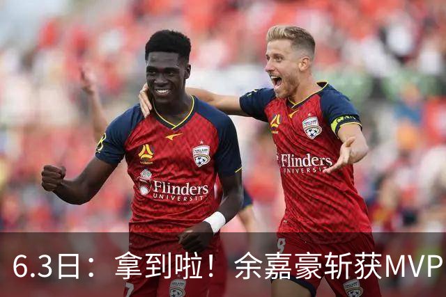 6.3日：拿到啦！余嘉豪斩获MVP，中国男篮迎来新的甜蜜烦恼